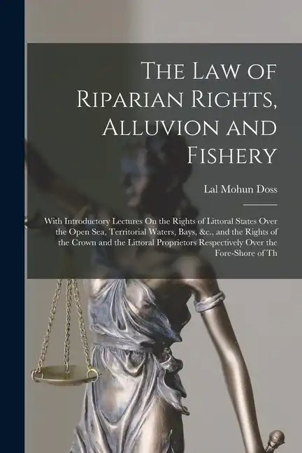 The Law of Riparian Rights, Alluvion and Fishery: With Introductory Lectures On the Rights of Littoral States Over the Open Sea, Territorial Waters, B - Paperback