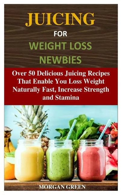 Juicing for Weight Loss Newbies: Over 50 Delicious Juicing Recipes That Enable You Loss Weight Naturally Fast, Increase Strength and Stamina - Paperback