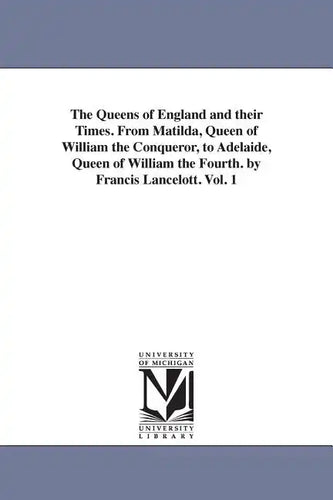 The Queens of England and their Times. From Matilda, Queen of William the Conqueror, to Adelaide, Queen of William the Fourth. by Francis Lancelott. V - Paperback