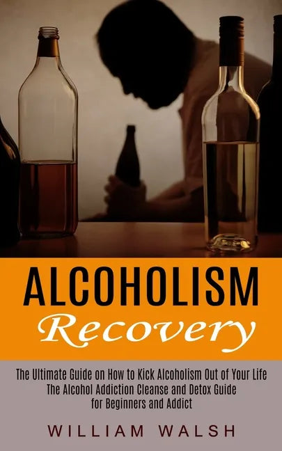 Alcoholism Recovery: The Ultimate Guide on How to Kick Alcoholism Out of Your Life (The Alcohol Addiction Cleanse and Detox Guide for Begin - Paperback