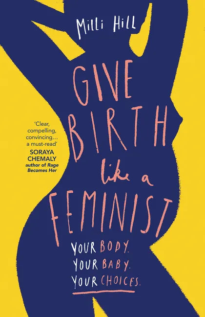 Give Birth Like a Feminist: Your Body. Your Baby. Your Choices. - Paperback