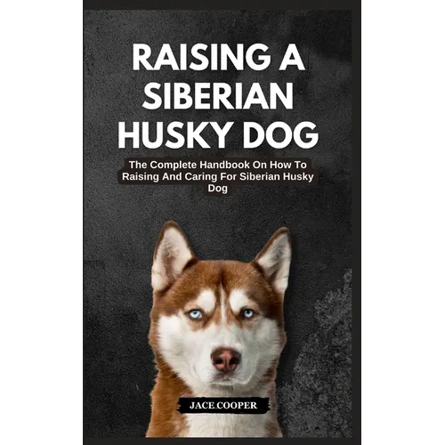 Raising a Siberian Husky Dog: The Complete Handbook On How To Raising And Caring For Siberian Husky Dog - Paperback