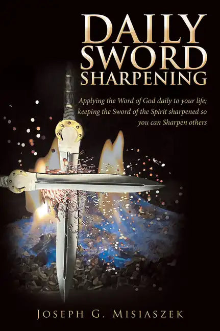 Daily Sword Sharpening: Applying the Word of God Daily to Your Life; Keeping the Sword of the Spirit Sharpened so You Can Sharpen Others - Paperback