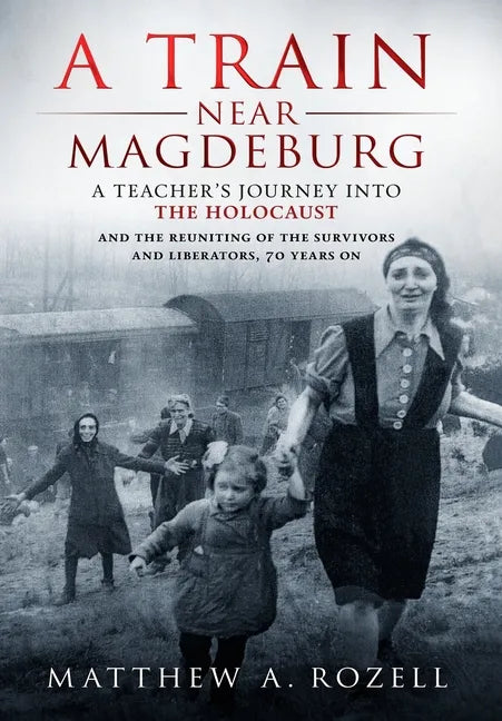 A Train Near Magdeburg: A Teacher's Journey into the Holocaust, and the reuniting of the survivors and liberators, 70 years on - Hardcover