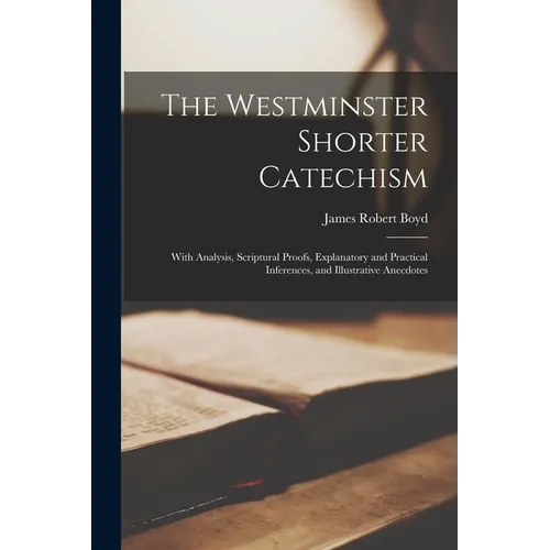 The Westminster Shorter Catechism: With Analysis, Scriptural Proofs, Explanatory and Practical Inferences, and Illustrative Anecdotes - Paperback
