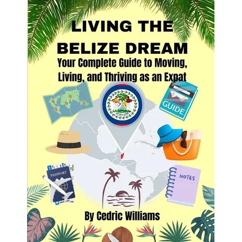 Living the Belize Dream: Your Complete Guide to Moving, Living, and Thriving as an Expat - Paperback