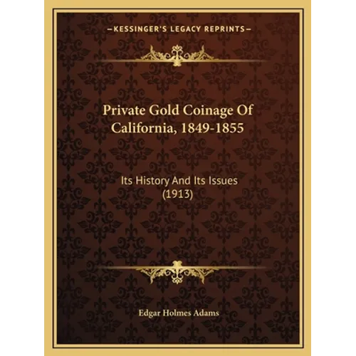 Private Gold Coinage Of California, 1849-1855: Its History And Its Issues (1913) - Paperback