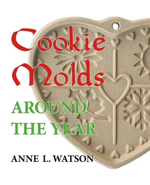 Cookie Molds Around the Year: An Almanac of Molds, Cookies, and Other Treats for Christmas, New Year's, Valentine's Day, Easter, Halloween, Thanksgi - Paperback