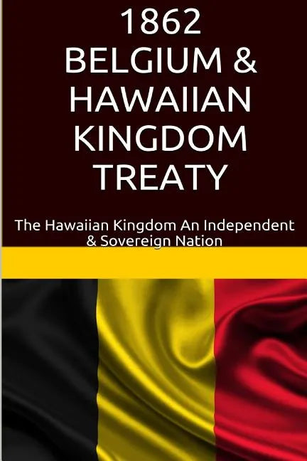 1862 Belgium & Hawaiian Kingdom Treaty: The Hawaiian Kingdom An Independent & Sovereign Nation - Paperback