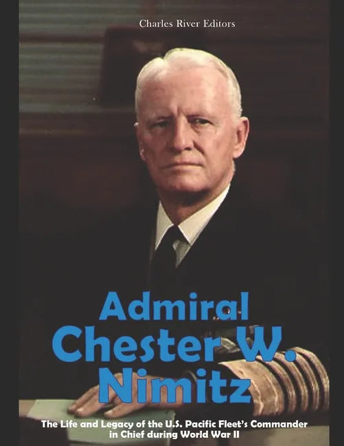 Admiral Chester W. Nimitz: The Life and Legacy of the U.S. Pacific Fleet's Commander in Chief during World War II - Paperback