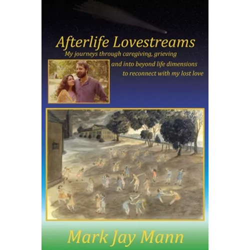 Afterlife Lovestreams: My journeys through caregiving, grieving and into beyond life dimensions to reconnect with my lost love. - Paperback