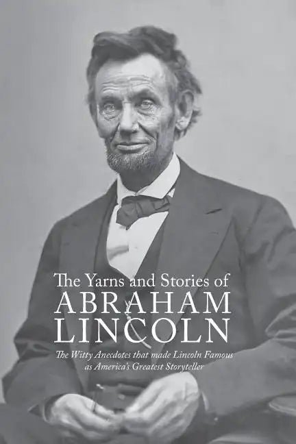 Yarns and Stories of Abraham Lincoln: The Witty Anecdotes That Made Lincoln Famous as America's Greatest Storyteller - Paperback