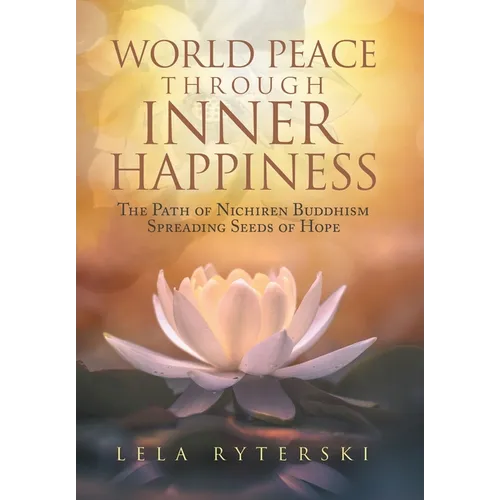 World Peace through Inner Happiness: The Path of Nichiren Buddhism Spreading Seeds of Hope - Hardcover