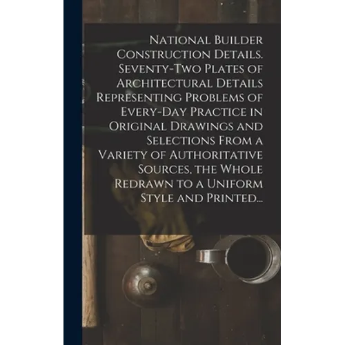 National Builder Construction Details. Seventy-two Plates of Architectural Details Representing Problems of Every-day Practice in Original Drawings an - Hardcover