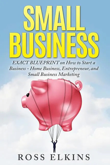 Small Business: EXACT BLUEPRINT on How to Start a Business - Home Business, Entrepreneur, and Small Business Marketing - Paperback