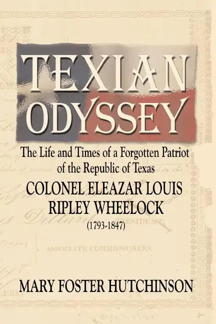 Texian Odyssey: The Life and Times of a Forgotten Patriot of the Republic of Texas: Colonel Eleazar Louis Ripley Wheelock - Paperback