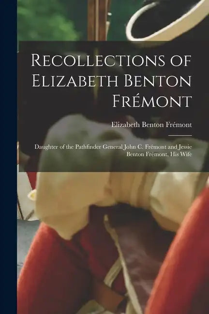 Recollections of Elizabeth Benton Frémont: Daughter of the Pathfinder General John C. Frémont and Jessie Benton Frémont, His Wife - Paperback