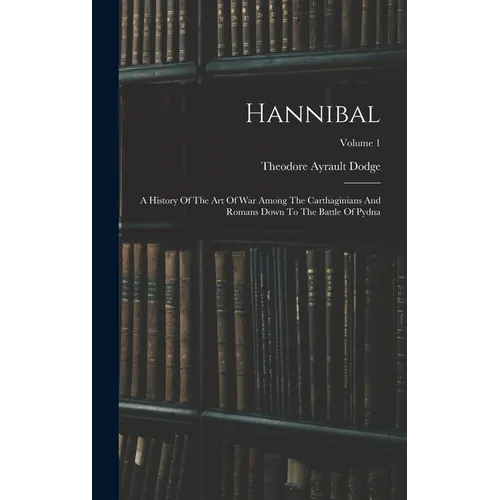 Hannibal: A History Of The Art Of War Among The Carthaginians And Romans Down To The Battle Of Pydna; Volume 1