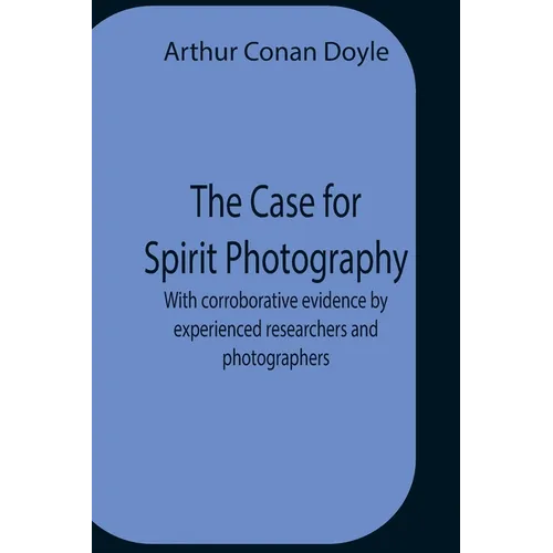 The Case For Spirit Photography; With Corroborative Evidence By Experienced Researchers And Photographers - Paperback