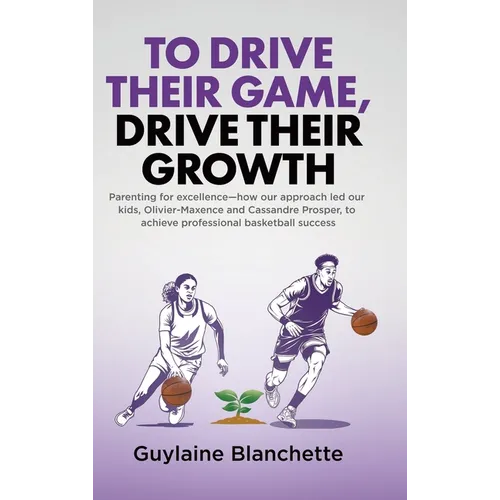To Drive Their Game, Drive Their Growth: Parenting for excellence-how our approach led our kids, Olivier-Maxence and Cassandre Prosper, to achieve pro - Hardcover