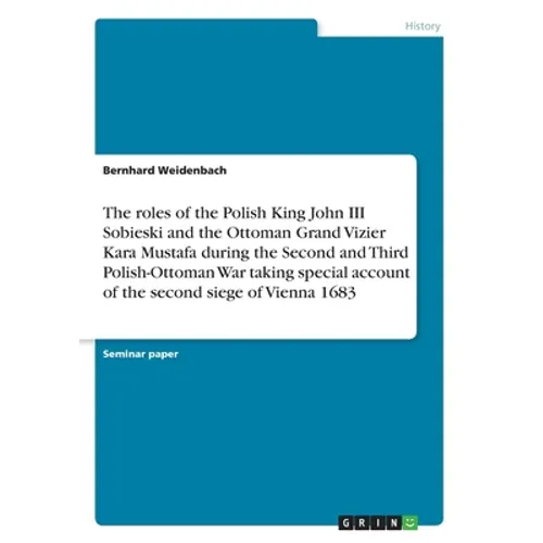 The roles of the Polish King John III Sobieski and the Ottoman Grand Vizier Kara Mustafa during the Second and Third Polish-Ottoman War taking special - Paperback
