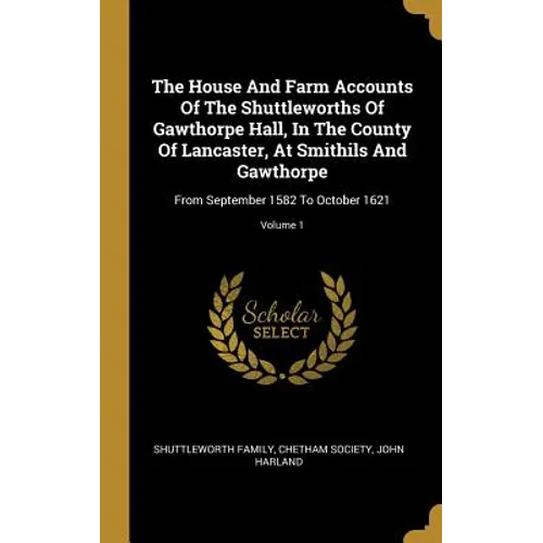 The House And Farm Accounts Of The Shuttleworths Of Gawthorpe Hall, In The County Of Lancaster, At Smithils And Gawthorpe: From September 1582 To Octo - Hardcover
