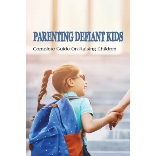 Parenting Defiant Kids: Complete Guide On Raising Children: How To Parent A Defiant Child - Paperback
