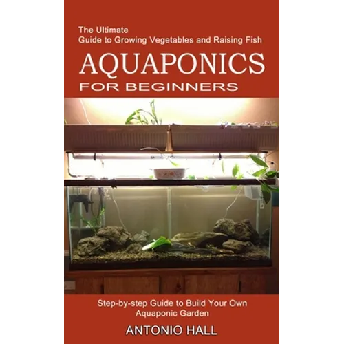 Aquaponics for Beginners: Step-by-step Guide to Build Your Own Aquaponic Garden (The Ultimate Guide to Growing Vegetables and Raising Fish) - Paperback