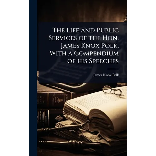 The Life and Public Services of the Hon. James Knox Polk, With a Compendium of his Speeches - Hardcover
