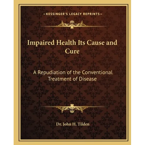 Impaired Health Its Cause and Cure: A Repudiation of the Conventional Treatment of Disease - Paperback