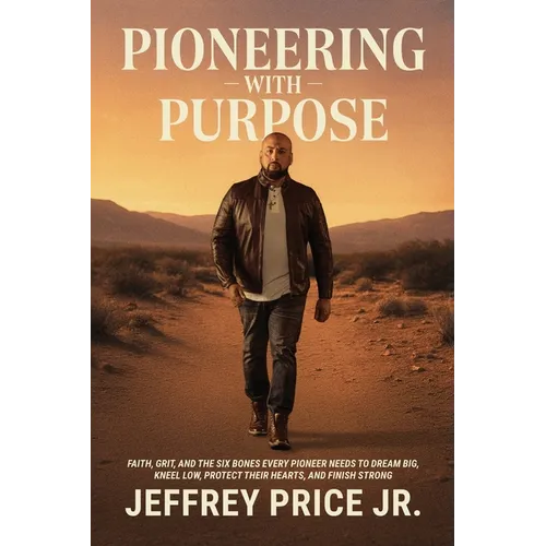 Pioneering with Purpose: Faith, Grit, and the Six Bones Every Pioneer Needs to Dream Big, Kneel Low, Protect Their Heart, and Finish Strong