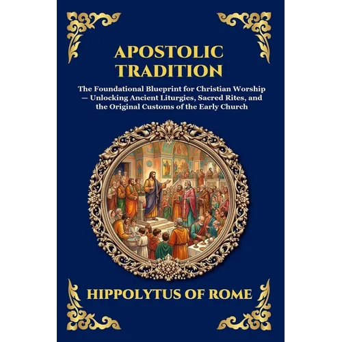 Apostolic Tradition: The Foundational Blueprint for Christian Worship - Unlocking Ancient Liturgies, Sacred Rites, and the Original Customs of the Ear - Paperback