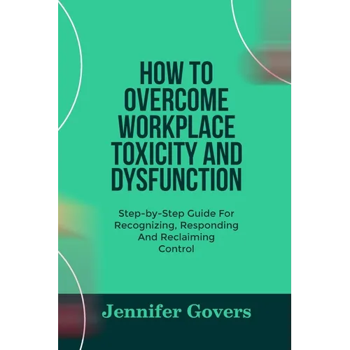 How to Overcome Workplace Toxicity and Dysfunction: Step-by-Step Guide For Recognizing, Responding And Reclaiming Control - Paperback