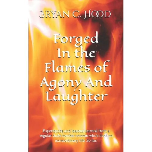 Forged In The Flames Of Agony And Laughter: Experiences and lessons learned from a regular dude combat veteran who's lived an extraordinary life. So f - Paperback