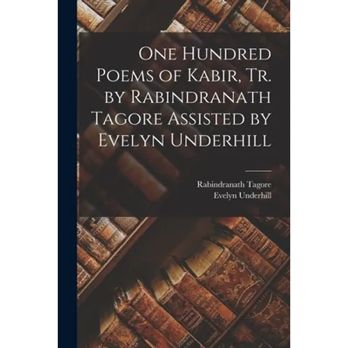 One Hundred Poems of Kabir, tr. by Rabindranath Tagore Assisted by Evelyn Underhill - Paperback