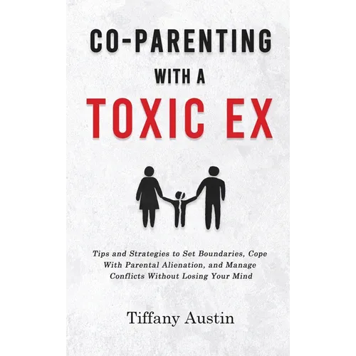 Co-Parenting With a Toxic Ex: Tips and Strategies to Set Boundaries, Cope With Parental Alienation, and Manage Conflicts Without Losing Your Mind - Hardcover