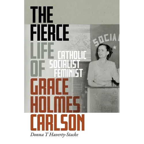 The Fierce Life of Grace Holmes Carlson: Catholic, Socialist, Feminist - Hardcover