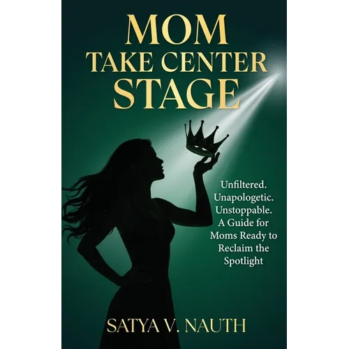 Mom Take Center Stage: Unfiltered. Unapologetic. Unstoppable. A Guide for Moms Ready to Reclaim The Spotlight