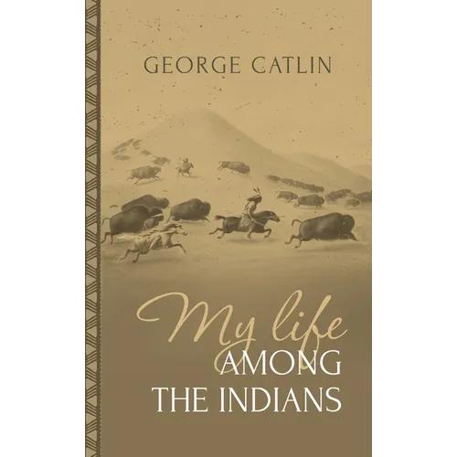 My Life Among the Indians: George Catlin's Memoirs of the American West and Plains Tribes: - Hardcover