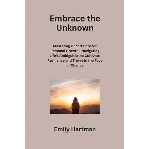 Embrace the Unknown: Mastering Uncertainty for Personal Growth Navigating Life's Ambiguities to Cultivate Resilience and Thrive in the Face of Change