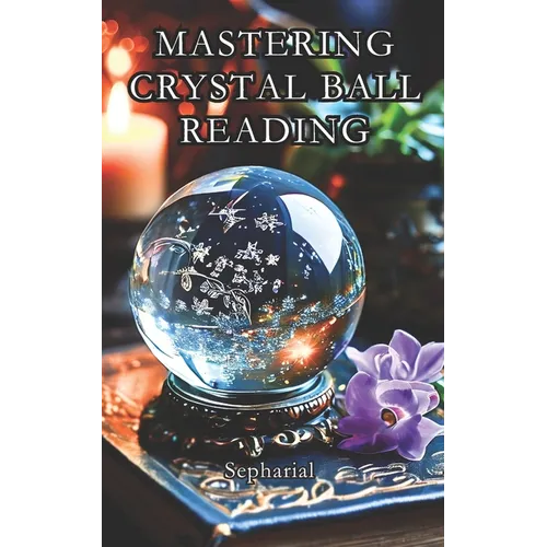 Mastering Crystal Ball Reading: Scrying Practical Guide Including Astrology Dictionary - Paperback