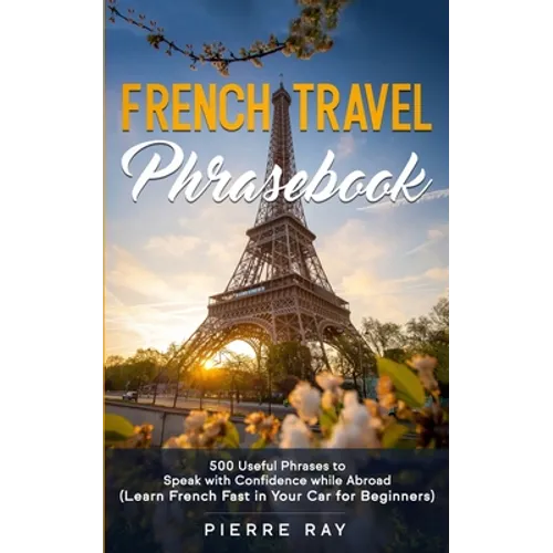French Travel Phrasebook: 500 Useful Phrases to Speak with Confidence while Abroad (Learn French Fast in Your Car for Beginners) - Paperback