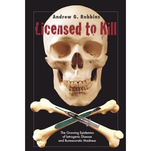 Licensed to Kill: The Growing Epidemics of Iatrogenic Disease And Bureaucratic Madness - Paperback