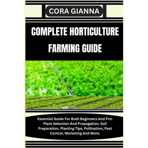 Complete Horticulture Farming Guide: Essential Guide For Both Beginners And Pro: Plant Selection And Propagation, Soil Preparation, Planting Tips, Pol - Paperback