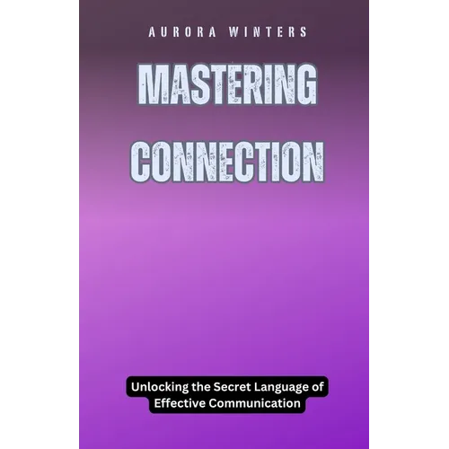 Mastering Connection: Unlocking the Secret Language of Effective Communication - Paperback