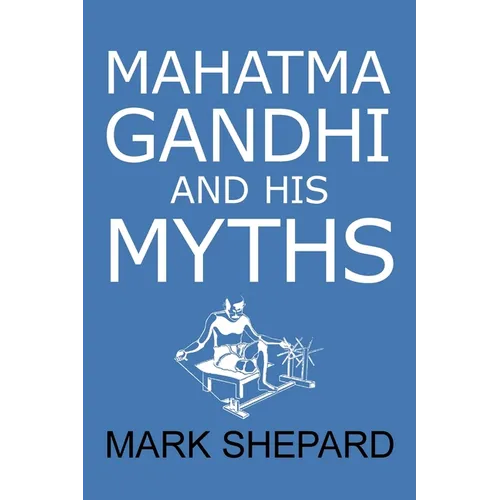 Mahatma Gandhi and His Myths: Civil Disobedience, Nonviolence, and Satyagraha in the Real World (Plus Why It's 'Gandhi, ' Not 'Ghandi') - Paperback