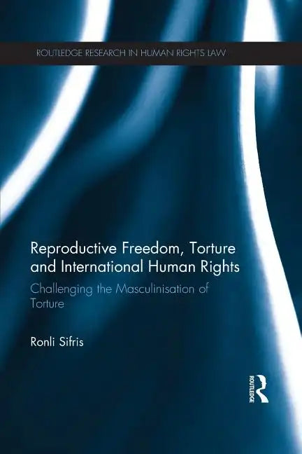 Reproductive Freedom, Torture and International Human Rights: Challenging the Masculinisation of Torture - Paperback