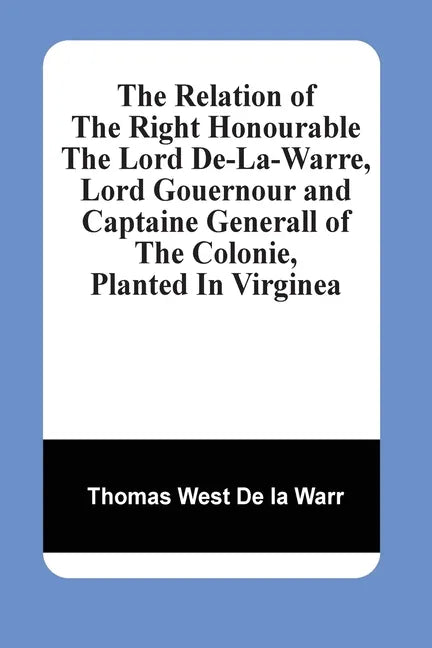 The Relation Of The Right Honourable The Lord De-La-Warre, Lord Gouernour And Captaine Generall Of The Colonie, Planted In Virginea - Paperback
