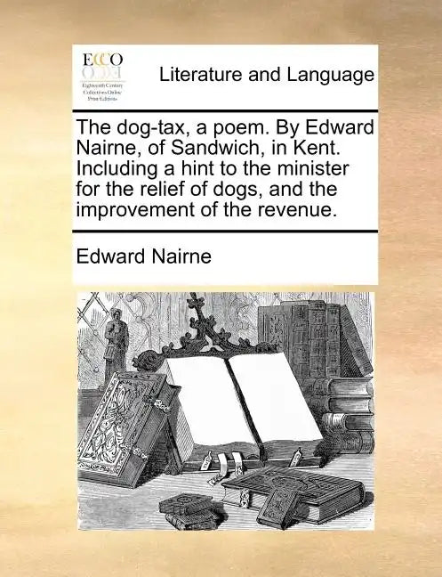 The Dog-Tax, a Poem. by Edward Nairne, of Sandwich, in Kent. Including a Hint to the Minister for the Relief of Dogs, and the Improvement of the Reven - Paperback