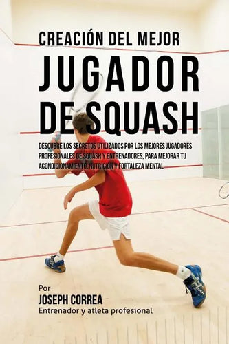 Creacion del Mejor Jugador de Squash: Descubre Los Secretos Utilizados Por Los Mejores Jugadores Profesionales de Squash Y Entrenadores, Para Mejorar - Paperback